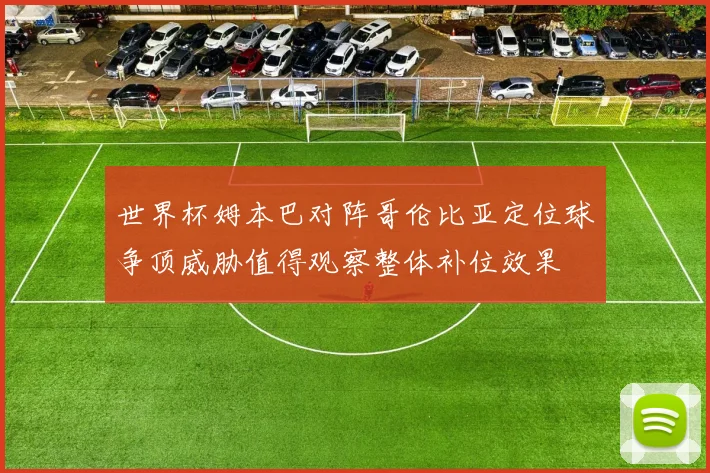 世界杯姆本巴对阵哥伦比亚定位球争顶威胁值得观察整体补位效果