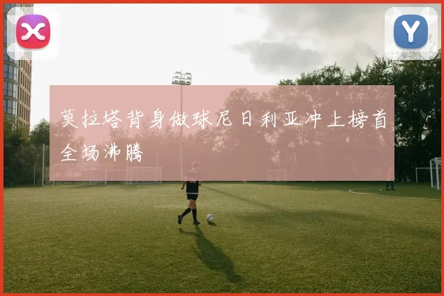 莫拉塔背身做球尼日利亚冲上榜首全场沸腾