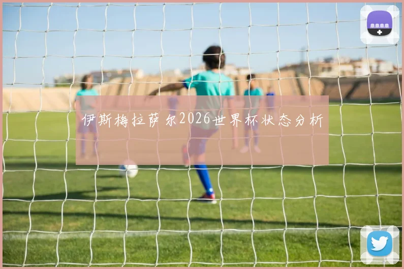伊斯梅拉萨尔2026世界杯状态分析