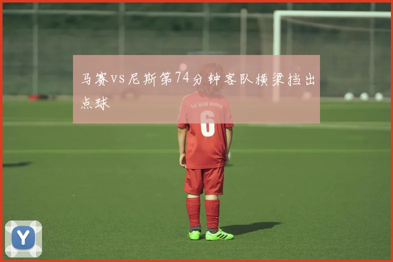 马赛vs尼斯第74分钟客队横梁挡出点球