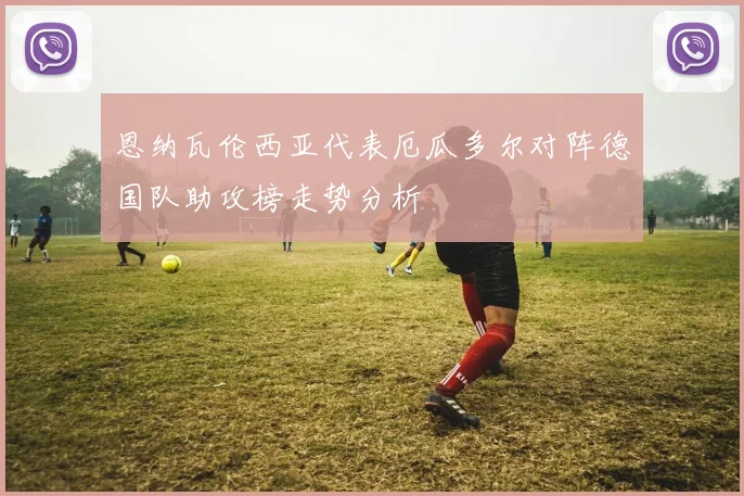 恩纳瓦伦西亚代表厄瓜多尔对阵德国队助攻榜走势分析