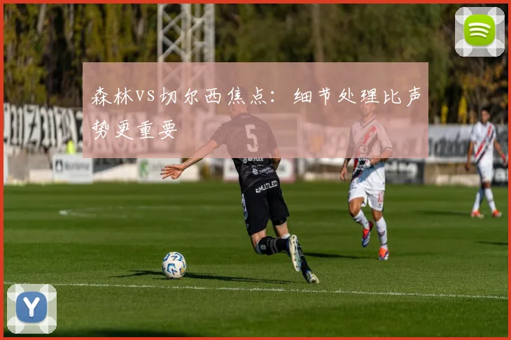 森林vs切尔西焦点：细节处理比声势更重要