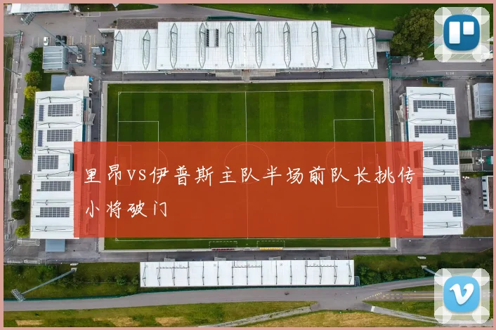 里昂vs伊普斯主队半场前队长挑传小将破门