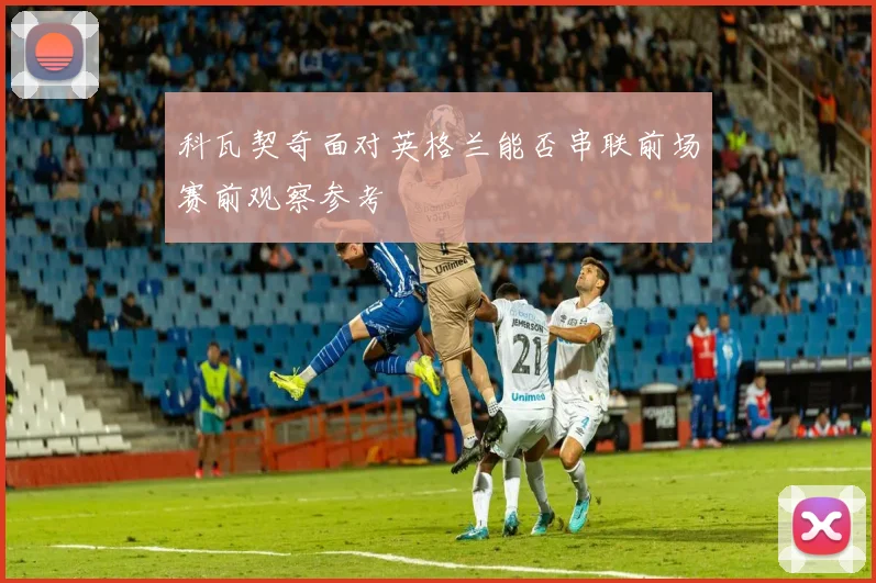 科瓦契奇面对英格兰能否串联前场赛前观察参考