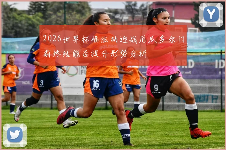 2026世界杯福法纳迎战厄瓜多尔门前终结能否提升形势分析