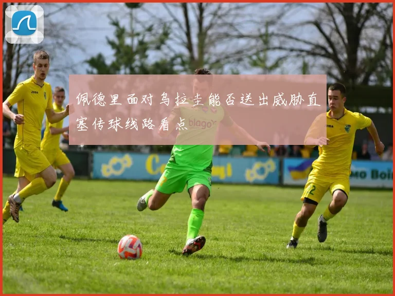 佩德里面对乌拉圭能否送出威胁直塞传球线路看点