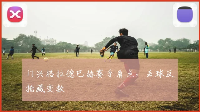 门兴格拉德巴赫赛季看点,丢球反抢藏变数