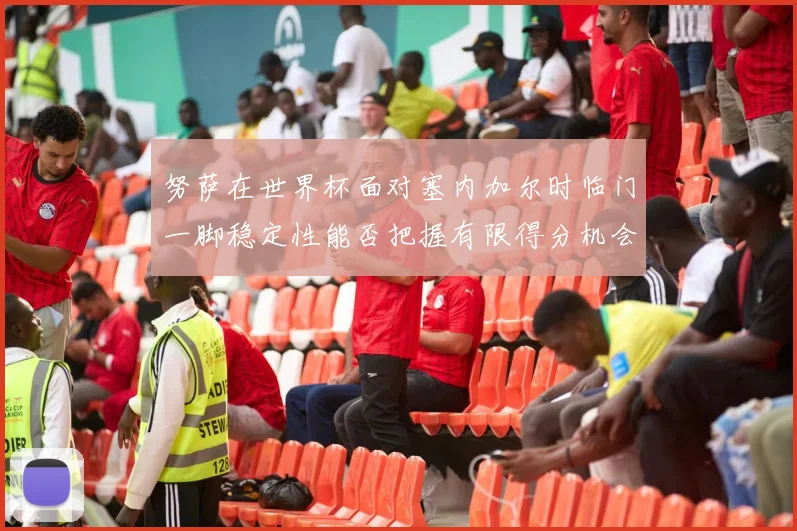 努萨在世界杯面对塞内加尔时临门一脚稳定性能否把握有限得分机会