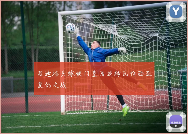 吕迪格头球破门皇马逆转瓦伦西亚复仇之战