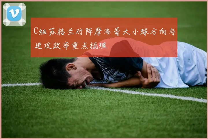 C组苏格兰对阵摩洛哥大小球方向与进攻效率重点梳理