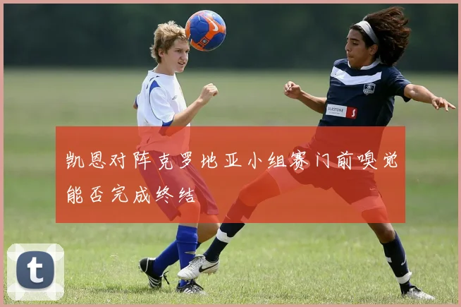 凯恩对阵克罗地亚小组赛门前嗅觉能否完成终结