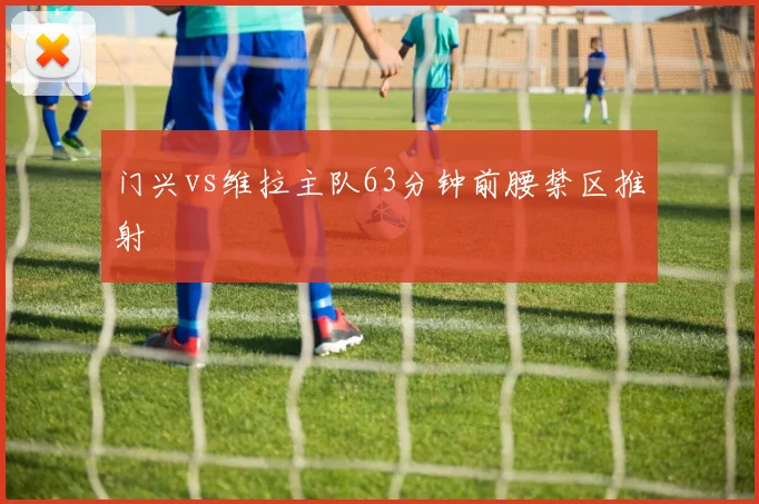 门兴vs维拉主队63分钟前腰禁区推射