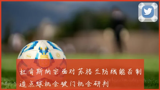 杜肯斯纳宗面对苏格兰防线能否制造点球机会破门机会研判