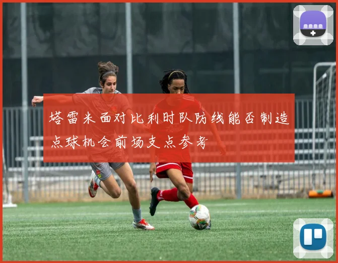 塔雷米面对比利时队防线能否制造点球机会前场支点参考