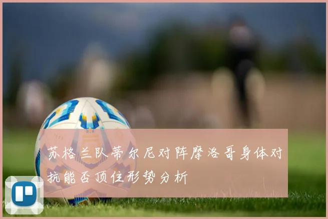 苏格兰队蒂尔尼对阵摩洛哥身体对抗能否顶住形势分析