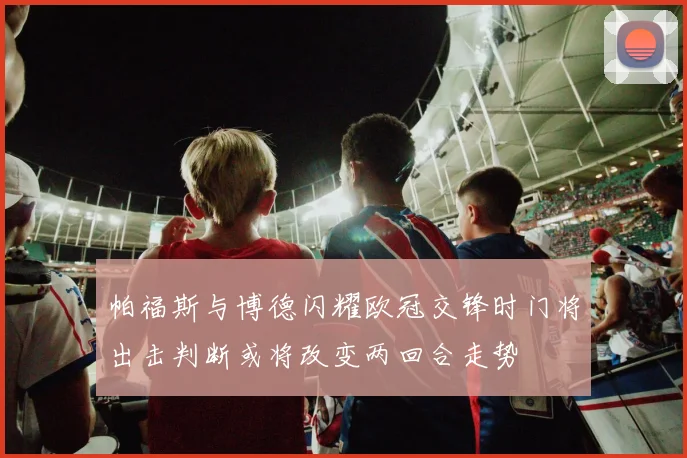 帕福斯与博德闪耀欧冠交锋时门将出击判断或将改变两回合走势
