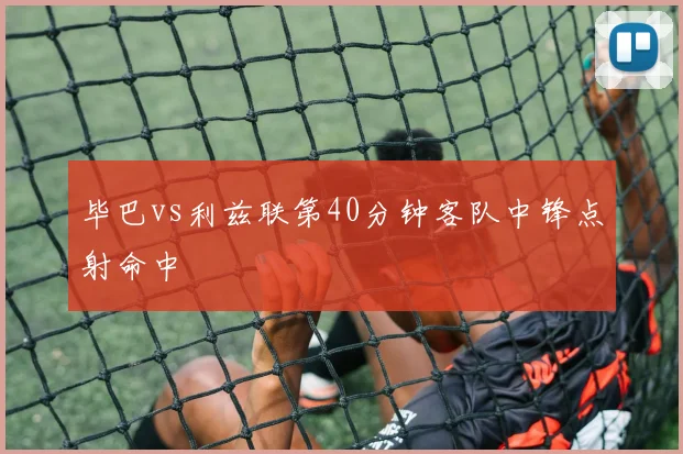 毕巴vs利兹联第40分钟客队中锋点射命中