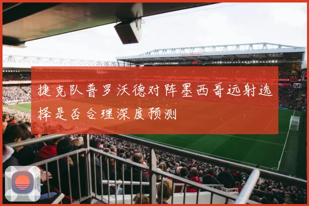 捷克队普罗沃德对阵墨西哥远射选择是否合理深度预测