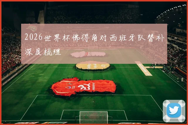 2026世界杯佛得角对西班牙队替补深度梳理