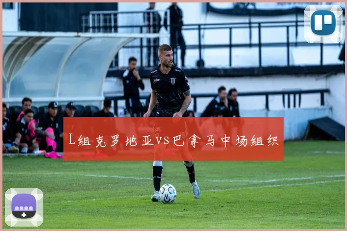 L组克罗地亚vs巴拿马中场组织