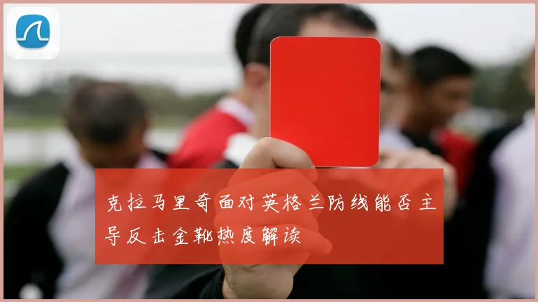克拉马里奇面对英格兰防线能否主导反击金靴热度解读