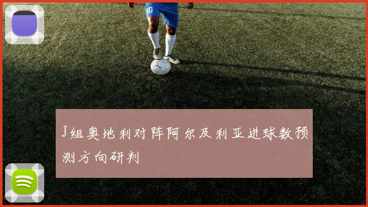 J组奥地利对阵阿尔及利亚进球数预测方向研判
