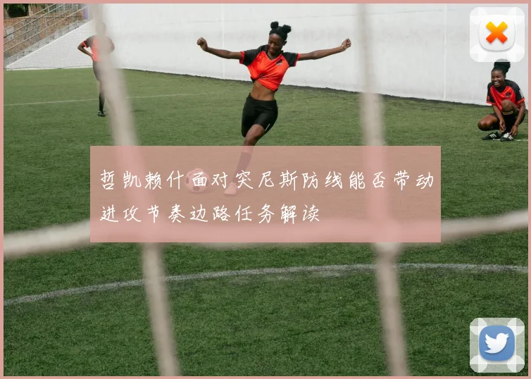 哲凯赖什面对突尼斯防线能否带动进攻节奏边路任务解读