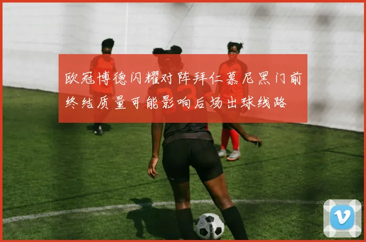 欧冠博德闪耀对阵拜仁慕尼黑门前终结质量可能影响后场出球线路