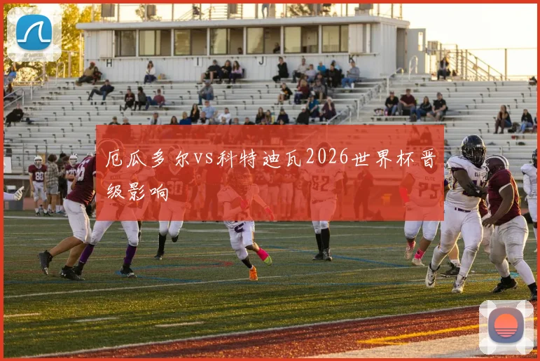 厄瓜多尔vs科特迪瓦2026世界杯晋级影响