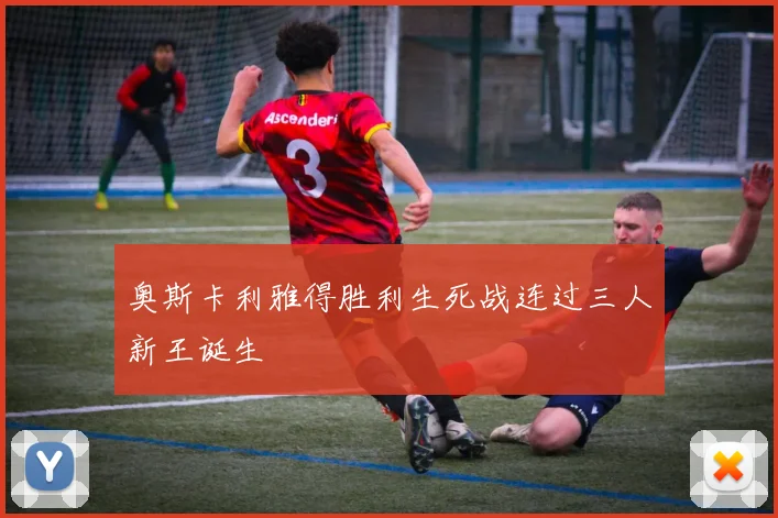 奥斯卡利雅得胜利生死战连过三人新王诞生