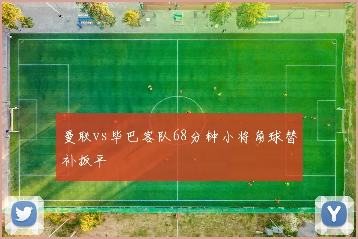 曼联vs毕巴客队68分钟小将角球替补扳平