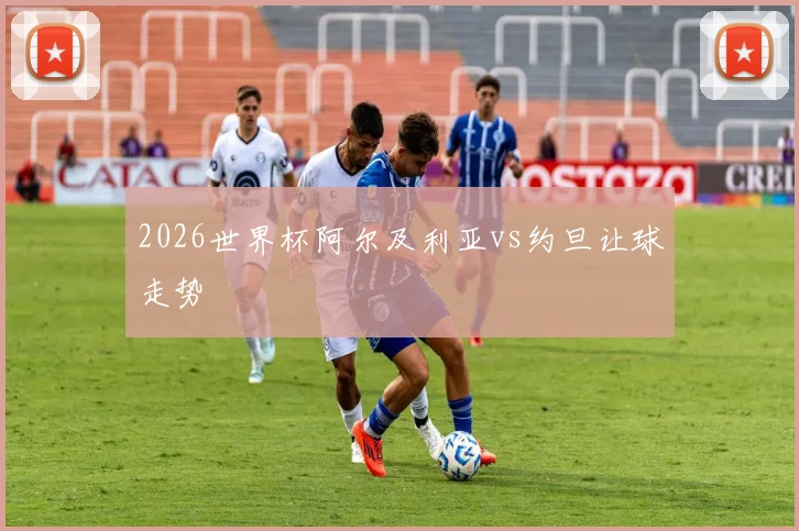 2026世界杯阿尔及利亚vs约旦让球走势
