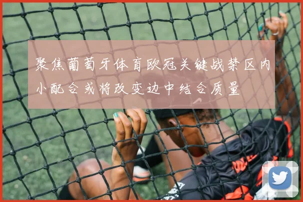 聚焦葡萄牙体育欧冠关键战禁区内小配合或将改变边中结合质量