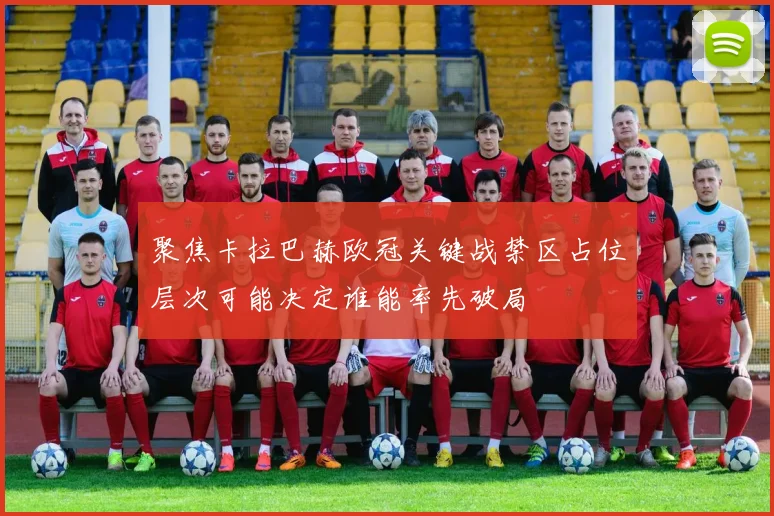 聚焦卡拉巴赫欧冠关键战禁区占位层次可能决定谁能率先破局