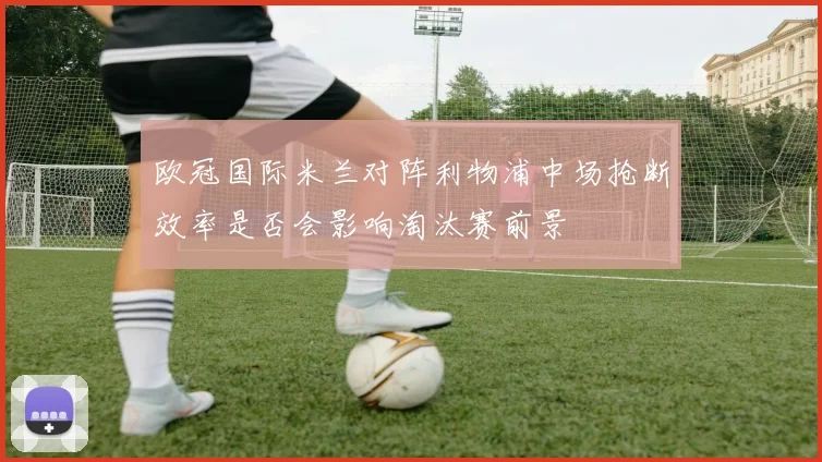 欧冠国际米兰对阵利物浦中场抢断效率是否会影响淘汰赛前景