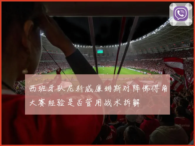 西班牙队尼科威廉姆斯对阵佛得角大赛经验是否管用战术拆解
