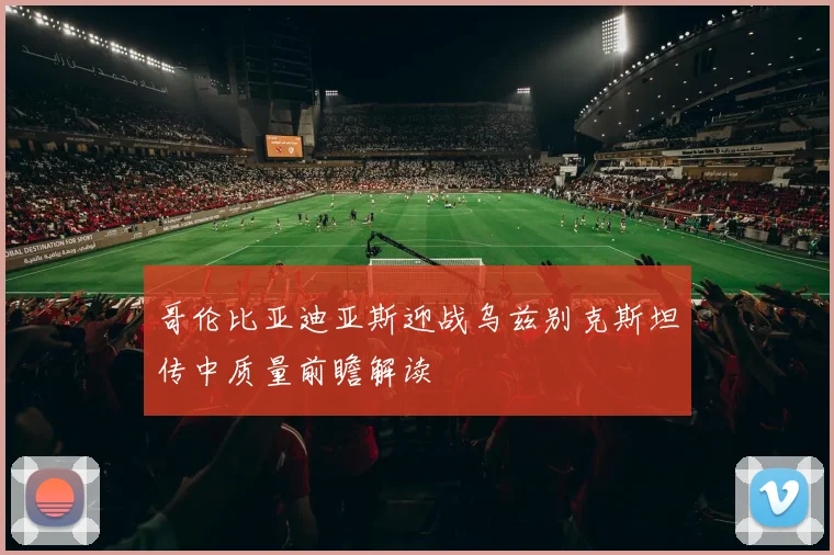 哥伦比亚迪亚斯迎战乌兹别克斯坦传中质量前瞻解读