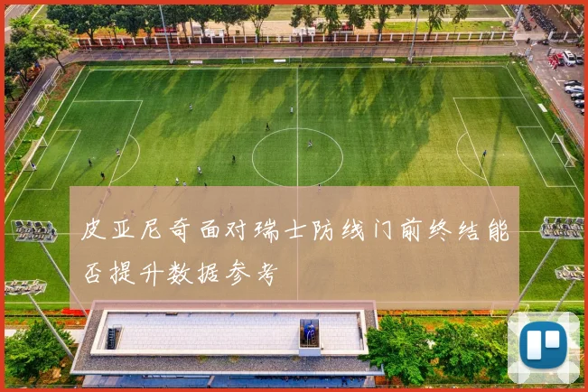 皮亚尼奇面对瑞士防线门前终结能否提升数据参考