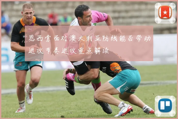 恩西索面对澳大利亚防线能否带动进攻节奏进攻重点解读