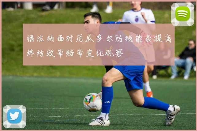 福法纳面对厄瓜多尔防线能否提高终结效率赔率变化观察