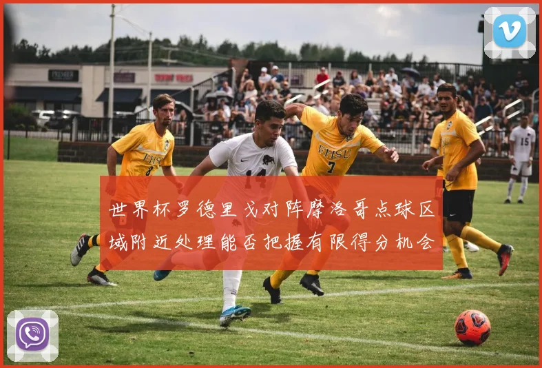 世界杯罗德里戈对阵摩洛哥点球区域附近处理能否把握有限得分机会