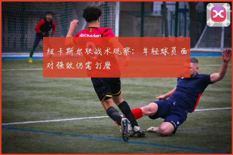 纽卡斯尔联战术观察：年轻球员面对强敌仍需打磨